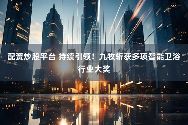 配资炒股平台 持续引领！九牧斩获多项智能卫浴行业大奖