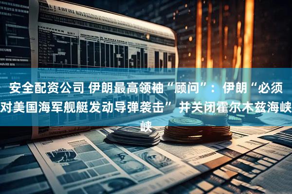 安全配资公司 伊朗最高领袖“顾问”：伊朗“必须对美国海军舰艇发动导弹袭击” 并关闭霍尔木兹海峡