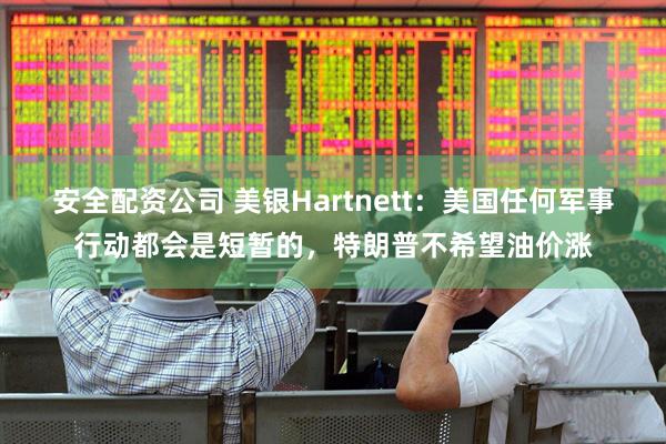 安全配资公司 美银Hartnett：美国任何军事行动都会是短暂的，特朗普不希望油价涨