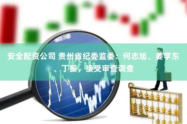 安全配资公司 贵州省纪委监委：何志旭、姜学东、丁振，接受审查调查