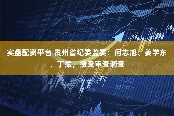实盘配资平台 贵州省纪委监委：何志旭、姜学东、丁振，接受审查调查