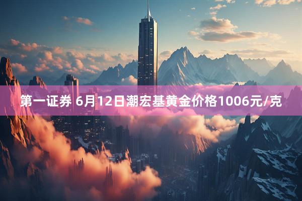 第一证券 6月12日潮宏基黄金价格1006元/克