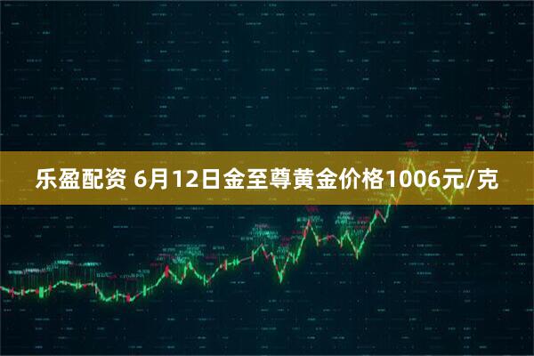 乐盈配资 6月12日金至尊黄金价格1006元/克