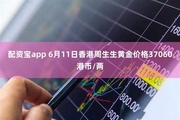 配资宝app 6月11日香港周生生黄金价格37060港币/两