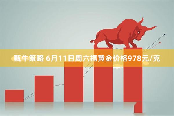 甄牛策略 6月11日周六福黄金价格978元/克