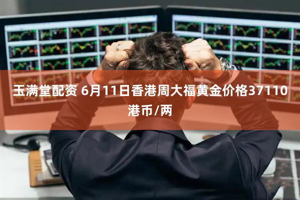 玉满堂配资 6月11日香港周大福黄金价格37110港币/两
