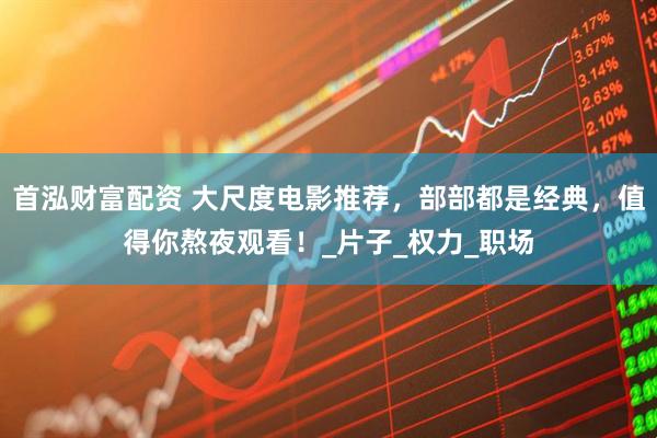首泓财富配资 大尺度电影推荐，部部都是经典，值得你熬夜观看！_片子_权力_职场