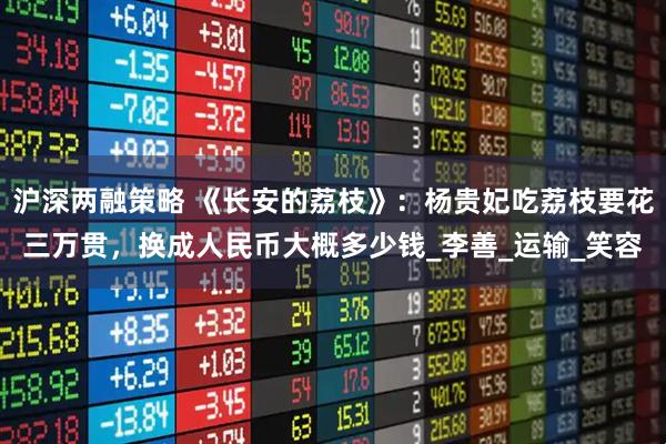沪深两融策略 《长安的荔枝》：杨贵妃吃荔枝要花三万贯，换成人民币大概多少钱_李善_运输_笑容