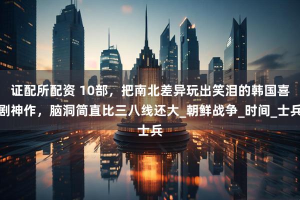 证配所配资 10部，把南北差异玩出笑泪的韩国喜剧神作，脑洞简直比三八线还大_朝鲜战争_时间_士兵