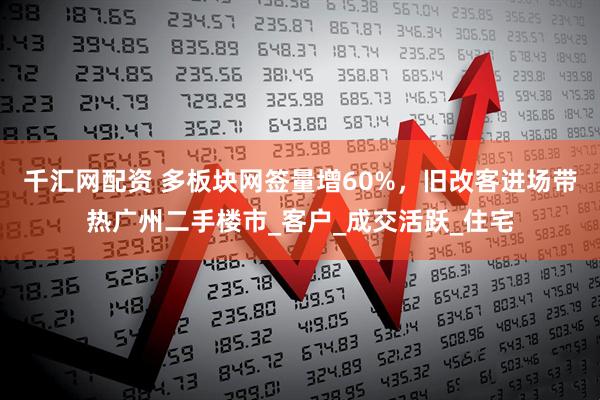 千汇网配资 多板块网签量增60%，旧改客进场带热广州二手楼市_客户_成交活跃_住宅