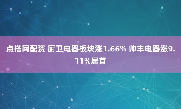 点搭网配资 厨卫电器板块涨1.66% 帅丰电器涨9.11%居首