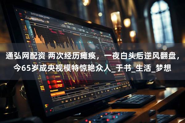 通弘网配资 两次经历瘫痪，一夜白头后逆风翻盘，今65岁成央视模特惊艳众人_于书_生活_梦想
