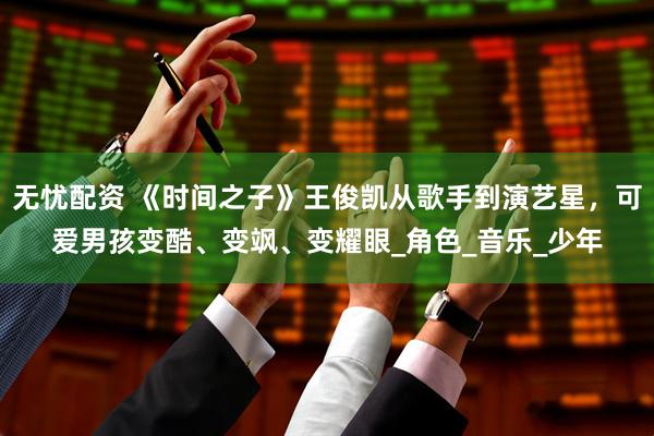 无忧配资 《时间之子》王俊凯从歌手到演艺星，可爱男孩变酷、变飒、变耀眼_角色_音乐_少年