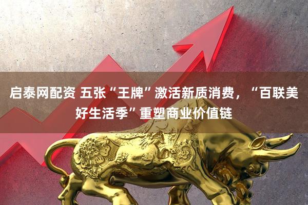 启泰网配资 五张“王牌”激活新质消费，“百联美好生活季”重塑商业价值链