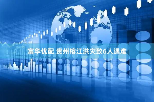 富华优配 贵州榕江洪灾致6人遇难