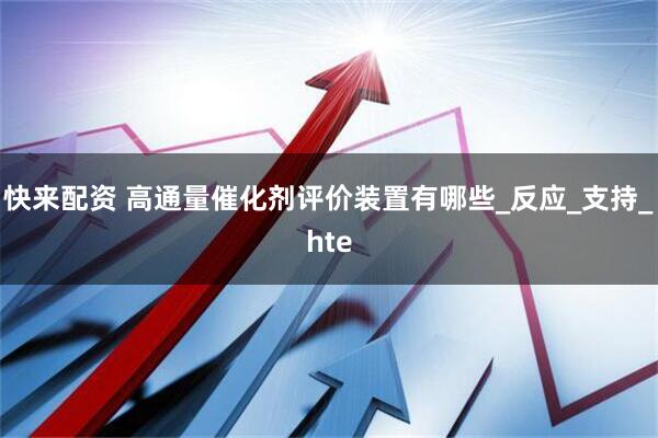 快来配资 高通量催化剂评价装置有哪些_反应_支持_hte