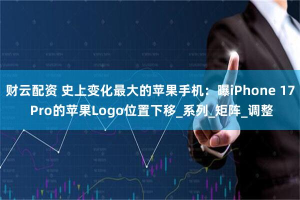 财云配资 史上变化最大的苹果手机：曝iPhone 17 Pro的苹果Logo位置下移_系列_矩阵_调整