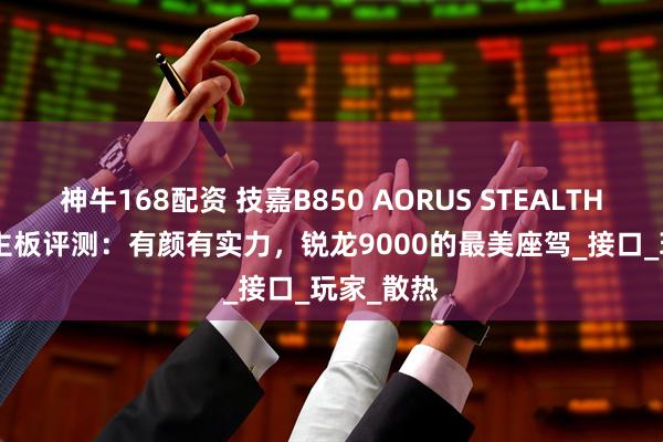 神牛168配资 技嘉B850 AORUS STEALTH ICE背插主板评测：有颜有实力，锐龙9000的最美座驾_接口_玩家_散热