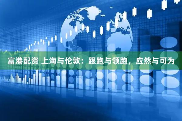 富港配资 上海与伦敦：跟跑与领跑，应然与可为