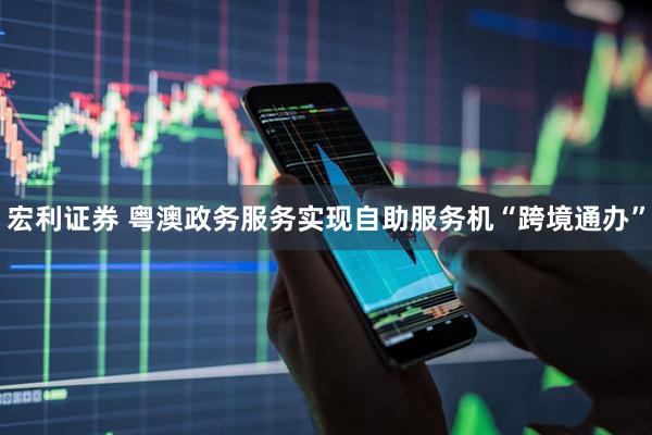 宏利证券 粤澳政务服务实现自助服务机“跨境通办”