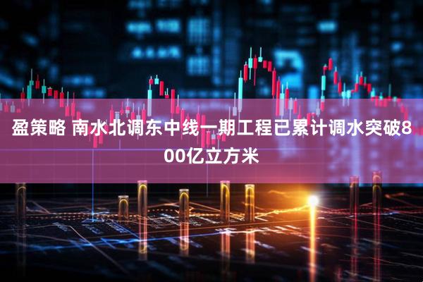 盈策略 南水北调东中线一期工程已累计调水突破800亿立方米