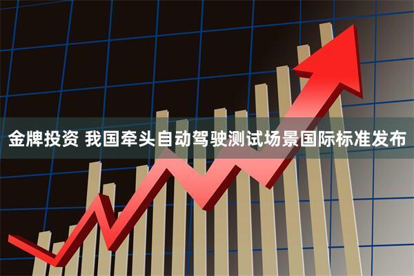 金牌投资 我国牵头自动驾驶测试场景国际标准发布