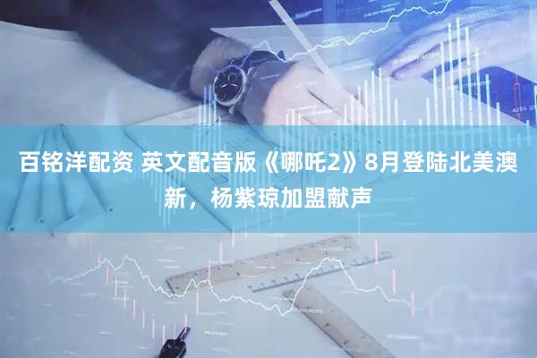 百铭洋配资 英文配音版《哪吒2》8月登陆北美澳新，杨紫琼加盟献声
