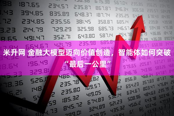 米升网 金融大模型迈向价值创造，智能体如何突破“最后一公里”