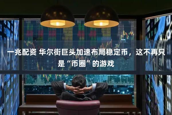一兆配资 华尔街巨头加速布局稳定币，这不再只是“币圈”的游戏