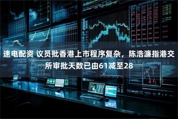 速电配资 议员批香港上市程序复杂，陈浩濂指港交所审批天数已由61减至28