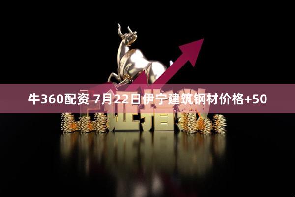 牛360配资 7月22日伊宁建筑钢材价格+50