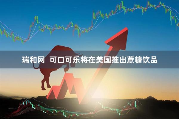 瑞和网  可口可乐将在美国推出蔗糖饮品