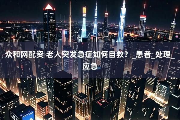 众和网配资 老人突发急症如何自救？_患者_处理_应急