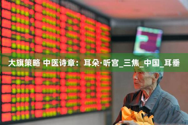 大旗策略 中医诗章：耳朵·听宫_三焦_中国_耳垂