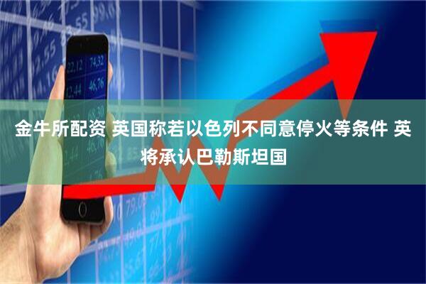 金牛所配资 英国称若以色列不同意停火等条件 英将承认巴勒斯坦国
