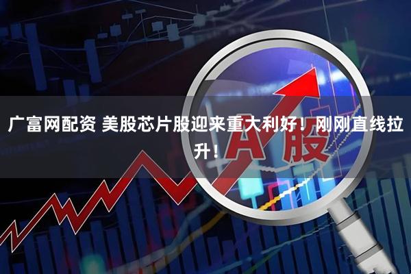 广富网配资 美股芯片股迎来重大利好！刚刚直线拉升！