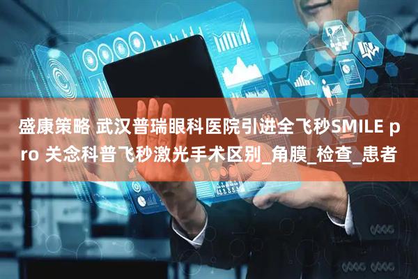 盛康策略 武汉普瑞眼科医院引进全飞秒SMILE pro 关念科普飞秒激光手术区别_角膜_检查_患者