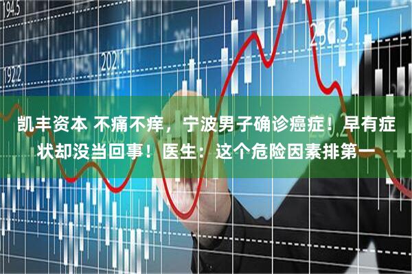 凯丰资本 不痛不痒，宁波男子确诊癌症！早有症状却没当回事！医生：这个危险因素排第一