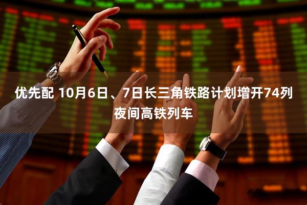 优先配 10月6日、7日长三角铁路计划增开74列夜间高铁列车
