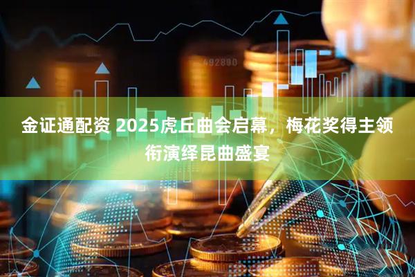 金证通配资 2025虎丘曲会启幕，梅花奖得主领衔演绎昆曲盛宴