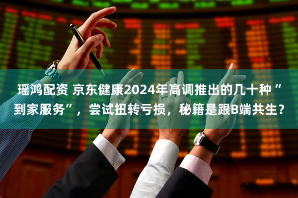 瑶鸿配资 京东健康2024年高调推出的几十种“到家服务”,尝试扭转亏损,秘籍是跟B端共生?