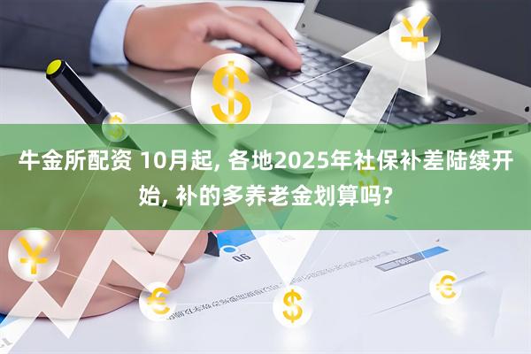 牛金所配资 10月起, 各地2025年社保补差陆续开始, 补的多养老金划算吗?