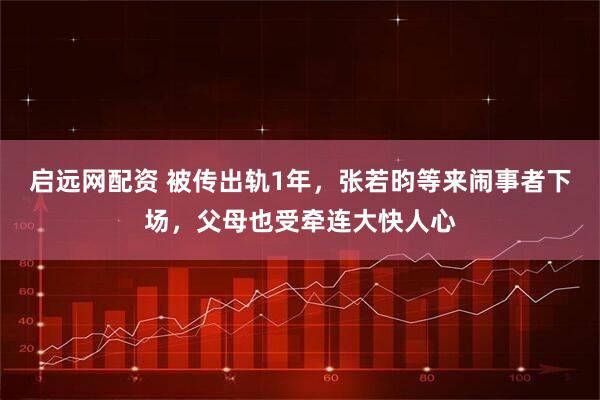 启远网配资 被传出轨1年,张若昀等来闹事者下场,父母也受牵连大快人心