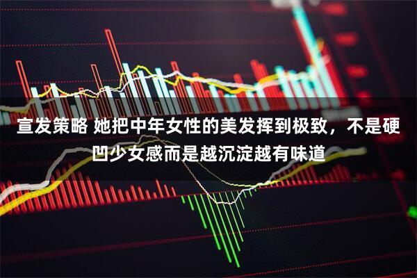 宣发策略 她把中年女性的美发挥到极致，不是硬凹少女感而是越沉淀越有味道