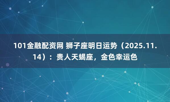 101金融配资网 狮子座明日运势（2025.11.14）：贵人天蝎座，金色幸运色