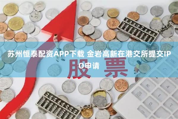 苏州恒泰配资APP下载 金岩高新在港交所提交IPO申请