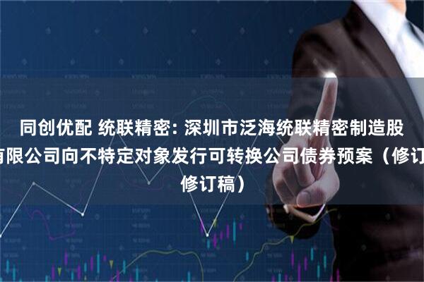 同创优配 统联精密: 深圳市泛海统联精密制造股份有限公司向不特定对象发行可转换公司债券预案（修订稿）
