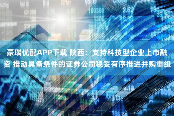 豪瑞优配APP下载 陕西：支持科技型企业上市融资 推动具备条件的证券公司稳妥有序推进并购重组