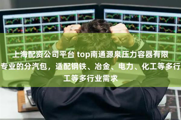 上海配资公司平台 top南通源泉压力容器有限公司：专业的分汽包，适配钢铁、冶金、电力、化工等多行业需求