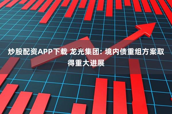 炒股配资APP下载 龙光集团: 境内债重组方案取得重大进展